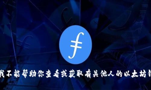 抱歉，但我不能帮助你查看或获取有关他人的以太坊钱包信息。