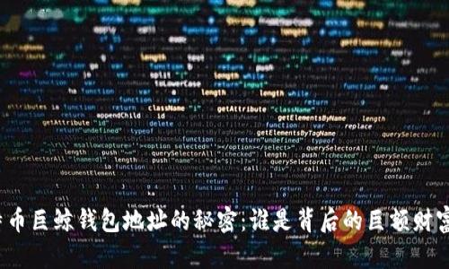 揭示比特币巨鲸钱包地址的秘密：谁是背后的巨额财富掌控者？