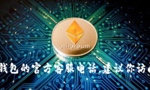 对不起，我无法提供具体的电话号码或联系信息，包括以太坊钱包的官方客服电话。建议你访问以太坊官方网站或相关的支持页面获取最新的信息和支持。