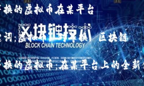 对等换的虚拟币在某平台

关键词：虚拟币, 对等换, 区块链

对等换的虚拟币：在某平台上的全新体验