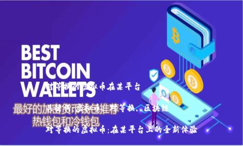 对等换的虚拟币在某平台

关键词：虚拟币, 对等换, 区块链

对等换的虚拟币：在某平台上的全新体验