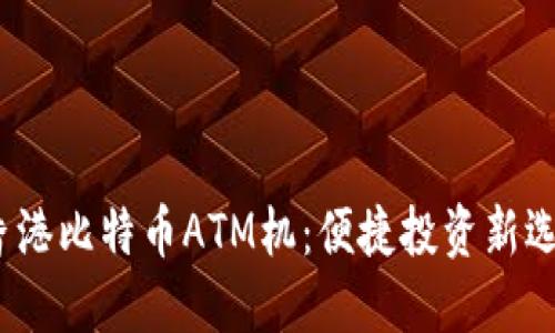  香港比特币ATM机：便捷投资新选择