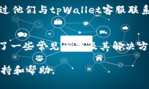 要寻找tpWallet的客服，您可以通过以下几种方式来取得联系和获取帮助：

### 1. 官方网站
首先，访问tpWallet的官方网站。通常，网站上会有“联系我们”或“客服支持”的链接，您可以通过这些链接找到客服的联系方式，例如邮件地址或在线客服的入口。

### 2. 社交媒体
许多公司的客服团队也会在社交媒体平台上提供支持。检查tpWallet是否在Twitter、Facebook、Telegram等平台上有官方账号，您可以通过这些平台发送私信或留言来获得帮助。

### 3. 应用内支持
如果您已经在使用tpWallet的应用，通常应用内部会有“帮助与支持”或“联系客服”的选项。通过这些选项，您可以直接与客服人员进行沟通。

### 4. 社区和论坛
您也可以前往一些区块链或加密货币相关的社区和论坛，看看是否有人分享过他们与tpWallet客服联系的经验。这些社区平台（如Reddit、Bitcointalk等）可以是寻找信息的好地方。

### 5. 常见问题解答
tpWallet的官方网站或应用内可能会有常见问题解答（FAQ）部分，这里总结了一些常见问题及其解决方案。如果您遇到的问题比较常见，可能可以直接在FAQ中找到答案。

通过以上几种方式，您应该能够顺利地找到tpWallet的客服并获得所需的支持和帮助。