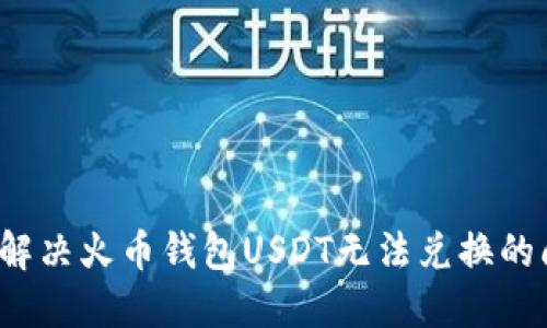 如何解决火币钱包USDT无法兑换的问题？