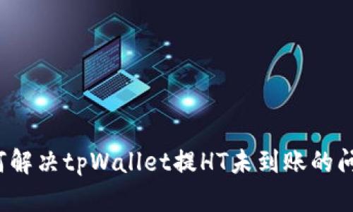 如何解决tpWallet提HT未到账的问题？