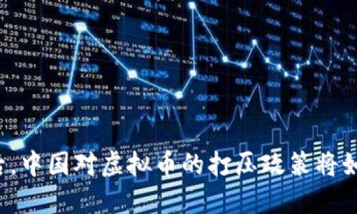 两会之后，中国对虚拟币的打压政策将如何演变？