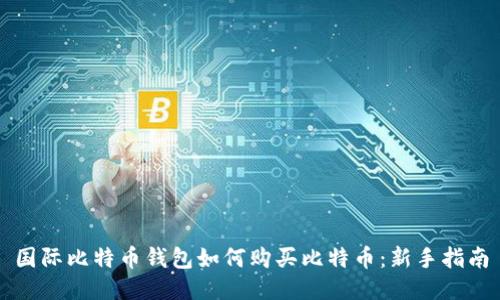 国际比特币钱包如何购买比特币：新手指南