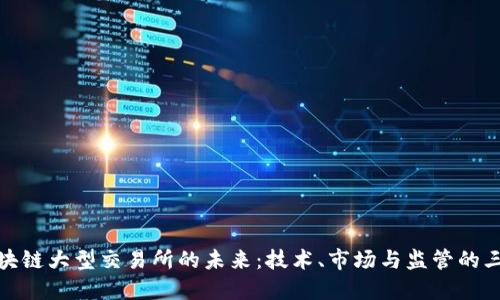 探索区块链大型交易所的未来：技术、市场与监管的三重挑战