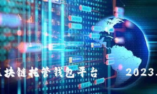 如何选择最佳区块链托管钱包平台——2023年最新排名解读